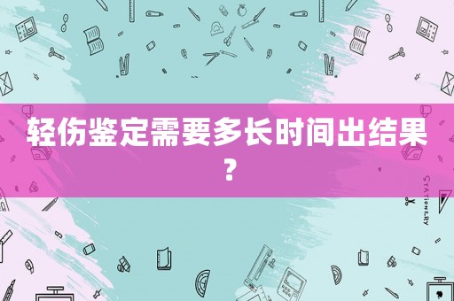 輕傷鑒定需要多長時間出結(jié)果？