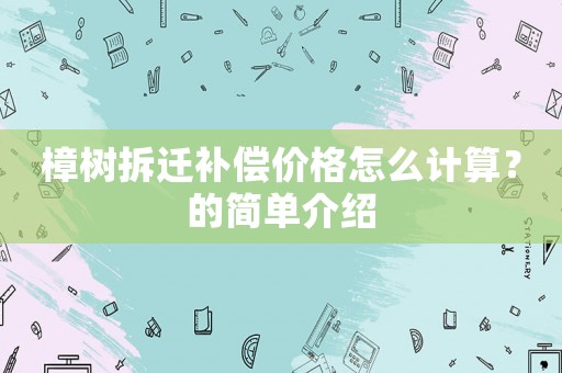 樟樹拆遷補償價格怎么計算？的簡單介紹
