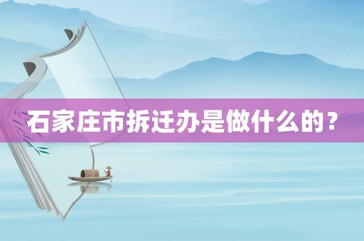 石家莊市拆遷辦是做什么的？