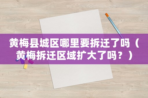 黃梅縣城區哪里要拆遷了嗎（黃梅拆遷區域擴大了嗎？）