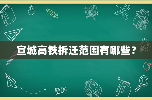 宣城高鐵拆遷范圍有哪些？