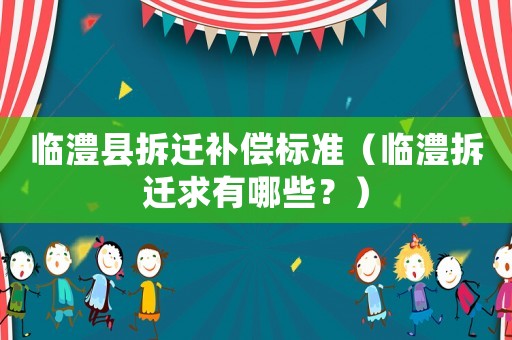 臨澧縣拆遷補償標(biāo)準(zhǔn)（臨澧拆遷求有哪些？）