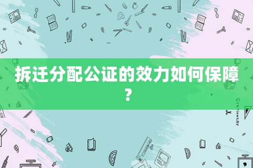 拆遷分配公證的效力如何保障？