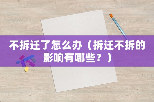 不拆遷了怎么辦（拆遷不拆的影響有哪些？）