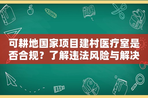 可耕地國家項目建村醫(yī)療室是否合規(guī)？了解違法風(fēng)險與解決方法