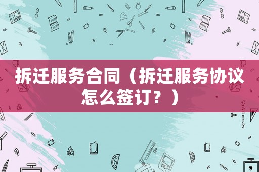 拆遷服務合同（拆遷服務協議怎么簽訂？）