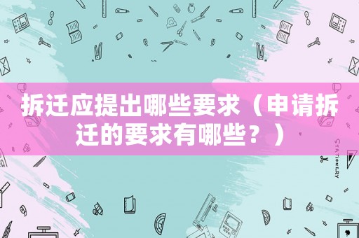拆遷應提出哪些要求（申請拆遷的要求有哪些？）