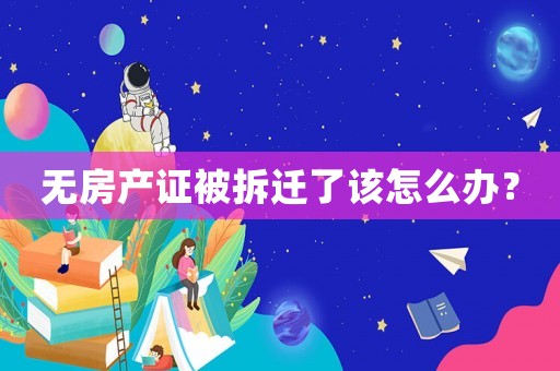 無房產證被拆遷了該怎么辦？