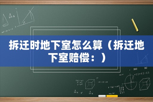 拆遷時地下室怎么算（拆遷地下室賠償：）