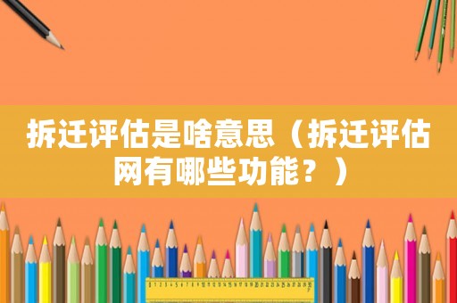 拆遷評估是啥意思（拆遷評估網有哪些功能？）