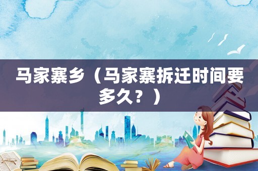 馬家寨鄉（馬家寨拆遷時間要多久？）