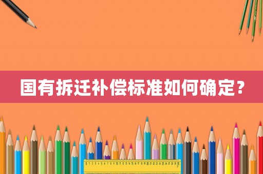 國有拆遷補償標準如何確定？