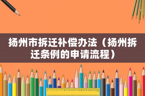 揚州市拆遷補償辦法（揚州拆遷條例的申請流程）
