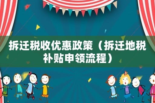 拆遷稅收優(yōu)惠政策（拆遷地稅補(bǔ)貼申領(lǐng)流程）