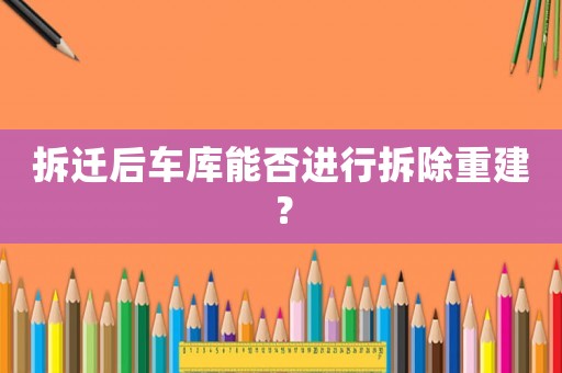 拆遷后車庫(kù)能否進(jìn)行拆除重建？
