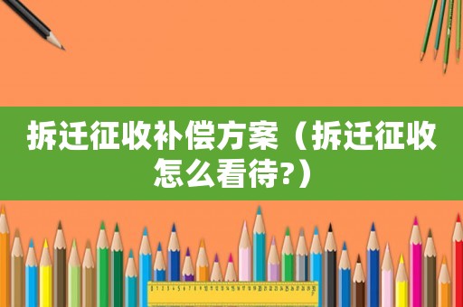 拆遷征收補(bǔ)償方案（拆遷征收怎么看待?）