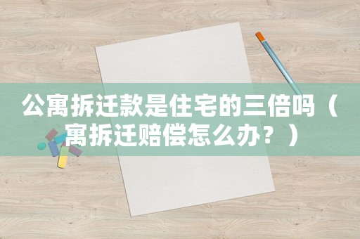 公寓拆遷款是住宅的三倍嗎（寓拆遷賠償怎么辦？）