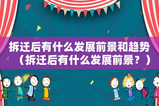 拆遷后有什么發展前景和趨勢（拆遷后有什么發展前景？）