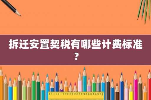 拆遷安置契稅有哪些計費標準？