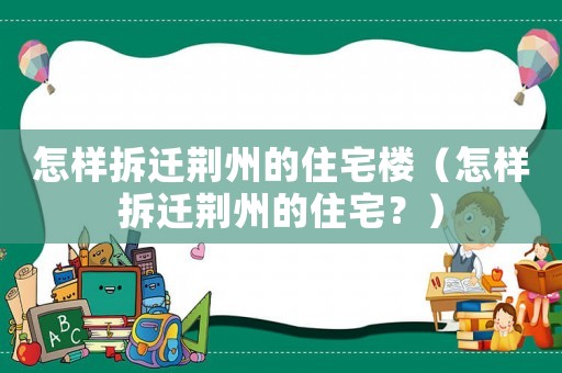 怎樣拆遷荊州的住宅樓（怎樣拆遷荊州的住宅？）