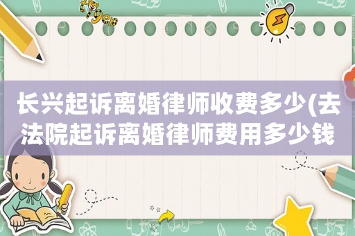 長興起訴離婚律師收費多少(去法院起訴離婚律師費用多少錢)