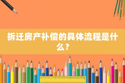 拆遷房產補償的具體流程是什么？