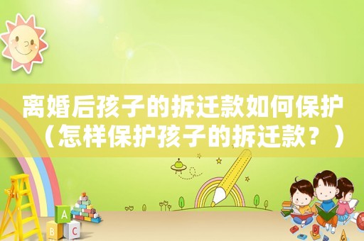 離婚后孩子的拆遷款如何保護(hù)（怎樣保護(hù)孩子的拆遷款？）