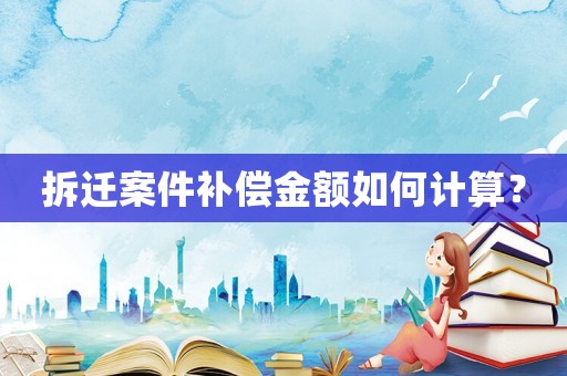 拆遷案件補(bǔ)償金額如何計(jì)算？