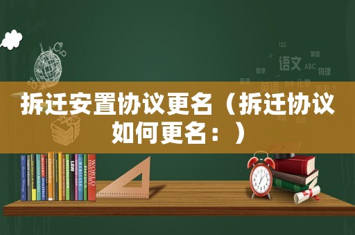 拆遷安置協(xié)議更名（拆遷協(xié)議如何更名：）