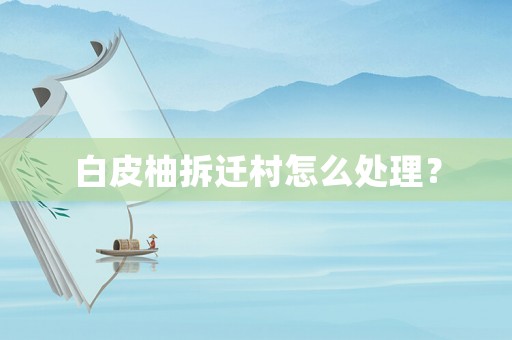 白皮柚拆遷村怎么處理？