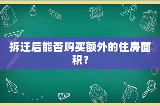 拆遷后能否購買額外的住房面積？