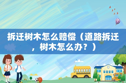 拆遷樹木怎么賠償（道路拆遷，樹木怎么辦？）