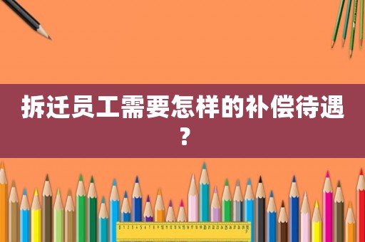 拆遷員工需要怎樣的補償待遇？