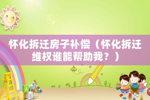 懷化拆遷房子補(bǔ)償（懷化拆遷維權(quán)誰能幫助我？）