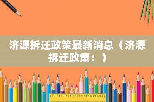 濟源拆遷政策最新消息（濟源拆遷政策：）