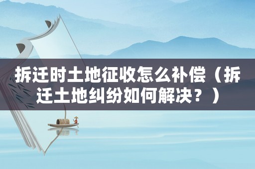 拆遷時土地征收怎么補償（拆遷土地糾紛如何解決？）
