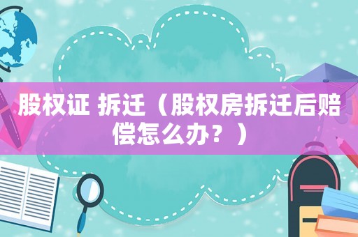 股權(quán)證 拆遷（股權(quán)房拆遷后賠償怎么辦？）