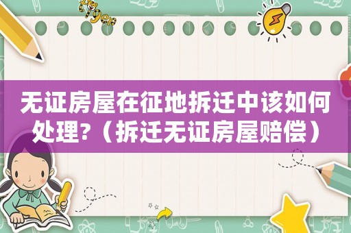 無證房屋在征地拆遷中該如何處理?（拆遷無證房屋賠償）