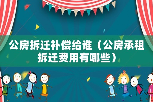 公房拆遷補償給誰（公房承租拆遷費用有哪些）