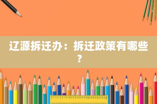 遼源拆遷辦：拆遷政策有哪些？