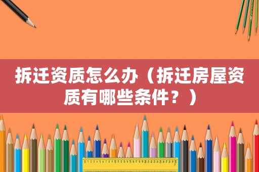 拆遷資質怎么辦（拆遷房屋資質有哪些條件？）