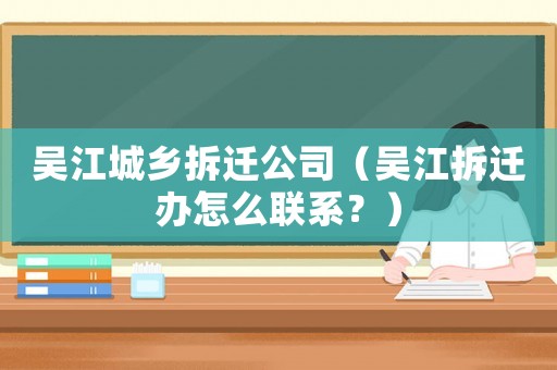 吳江城鄉拆遷公司（吳江拆遷辦怎么聯系？）