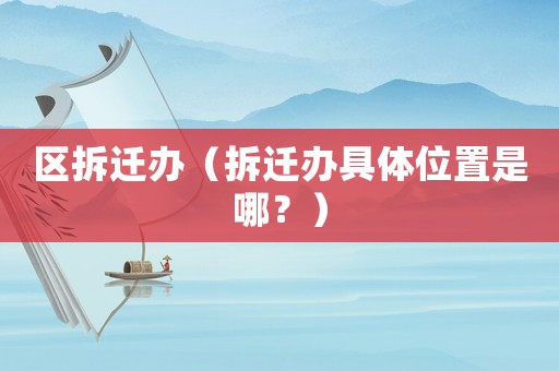 區拆遷辦（拆遷辦具體位置是哪？）