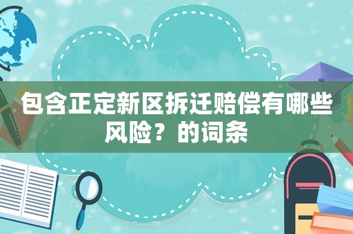 包含正定新區拆遷賠償有哪些風險？的詞條