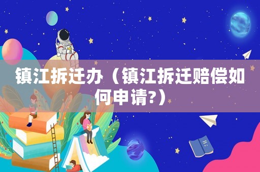 鎮(zhèn)江拆遷辦（鎮(zhèn)江拆遷賠償如何申請?）