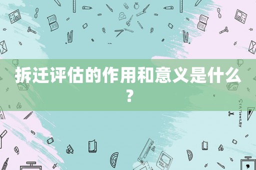 拆遷評估的作用和意義是什么？