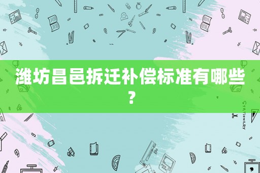 濰坊昌邑拆遷補償標準有哪些？
