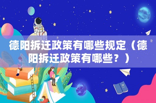 德陽拆遷政策有哪些規定（德陽拆遷政策有哪些？）