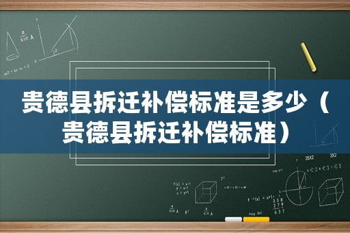貴德縣拆遷補(bǔ)償標(biāo)準(zhǔn)是多少（貴德縣拆遷補(bǔ)償標(biāo)準(zhǔn)）
