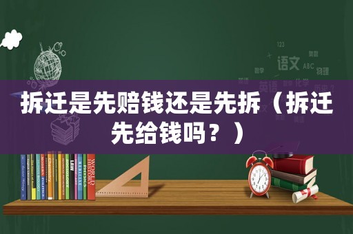 拆遷是先賠錢還是先拆（拆遷先給錢嗎？）